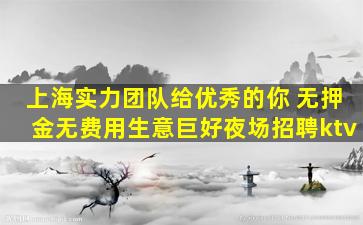 上海实力团队给优秀的你 无押金无费用生意巨好夜场招聘ktv